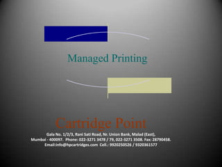 Managed Printing Cartridge Point Gala No. 1/2/3, Rani Sati Road, Nr. Union Bank, Malad (East), Mumbai - 400097.  Phone: 022-3271 3478 / 79, 022-3271 3508. Fax: 28790458. Email:info@hpcartridges.com  Cell.: 9920250526 / 9320361577 Printiology 