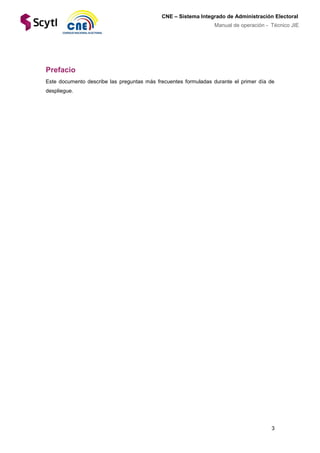 3
CNE – Sistema Integrado de Administración Electoral
Manual de operación - Técnico JIE
Prefacio
Este documento describe las preguntas más frecuentes formuladas durante el primer día de
despliegue.
 
