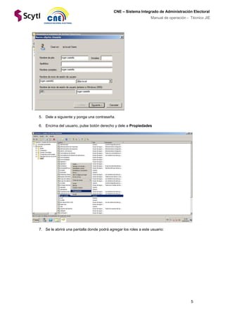 5
CNE – Sistema Integrado de Administración Electoral
Manual de operación - Técnico JIE
5. Dele a siguiente y ponga una contraseña.
6. Encima del usuario, pulse botón derecho y dele a Propiedades
7. Se le abrirá una pantalla donde podrá agregar los roles a este usuario:
 