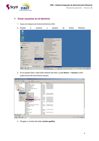 4
CNE – Sistema Integrado de Administración Electoral
Manual de operación - Técnico JIE
1 Crear usuarios en el dominio
1. Vaya a la máquina de Control de Dominio (AD).
2. Acceda a usuarios y equipos de Active Directory
3. En la carpeta Users, pulse botón derecho del ratón y pulse Nuevo -> Usuario (o bien
pulse encima del icono Nuevo Usuario.
4. Póngale un nombre del estilo nombre.apellido
 