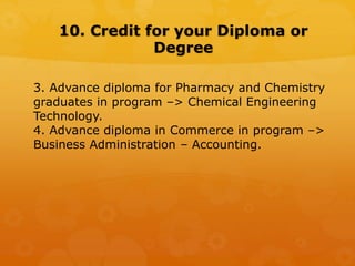 10. Credit for your Diploma or
Degree
3. Advance diploma for Pharmacy and Chemistry
graduates in program –> Chemical Engineering
Technology.
4. Advance diploma in Commerce in program –>
Business Administration – Accounting.
 