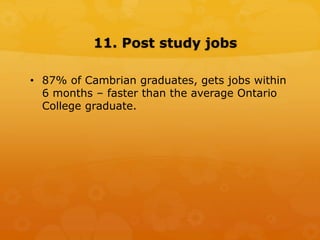 11. Post study jobs
• 87% of Cambrian graduates, gets jobs within
6 months – faster than the average Ontario
College graduate.
 
