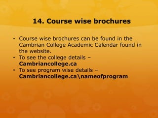 14. Course wise brochures
• Course wise brochures can be found in the
Cambrian College Academic Calendar found in
the website.
• To see the college details –
Cambriancollege.ca
• To see program wise details –
Cambriancollege.canameofprogram
 
