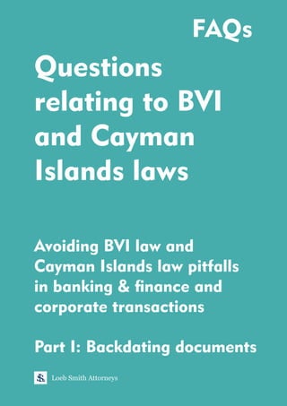 Questions
relating to BVI
and Cayman
Islands laws
Avoiding BVI law and
Cayman Islands law pitfalls
in banking & nance and
corporate transactions
Loeb Smith Attorneys
FAQs
Part I: Backdating documents
 