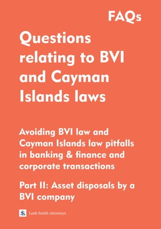 Questions
relating to BVI
and Cayman
Islands laws
Avoiding BVI law and
Cayman Islands law pitfalls
in banking & nance and
corporate transactions
Loeb Smith Attorneys
FAQs
Part II: Asset disposals by a
BVI company
 