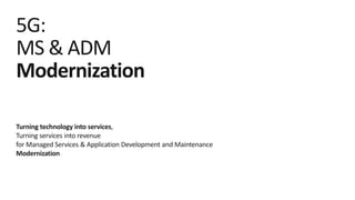 5G:
MS & ADM
Modernization
Turning technology into services,
Turning services into revenue
for Managed Services & Application Development and Maintenance
Modernization
 