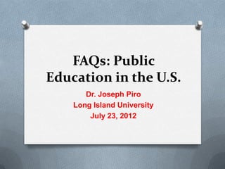 FAQs: Public
Education in the U.S.
       Dr. Joseph Piro
    Long Island University
        July 23, 2012
 