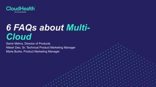 6 FAQs about Multi-
Cloud
Samir Mehra, Director of Products
Nilesh Deo, Sr. Technical Product Marketing Manager
Marie Burke, Product Marketing Manager
 