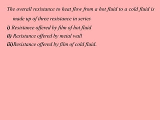 The overall resistance to heat flow from a hot fluid to a cold fluid is
made up of three resistance in series
i) Resistance offered by film of hot fluid
ii) Resistance offered by metal wall
iii)Resistance offered by film of cold fluid.
 