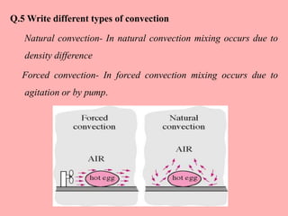 Q.5 Write different types of convection
Natural convection- In natural convection mixing occurs due to
density difference
Forced convection- In forced convection mixing occurs due to
agitation or by pump.
 