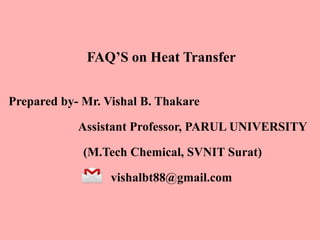 FAQ’S on Heat Transfer
Prepared by- Mr. Vishal B. Thakare
Assistant Professor, PARUL UNIVERSITY
(M.Tech Chemical, SVNIT Surat)
vishalbt88@gmail.com
 