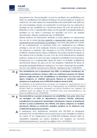 ΣΥΧΝΕΣ ΕΡΩΤΗΣΕΙΣ - ΑΠΑΝΤΗΣΕΙΣ
www.aade.gr
19/4/2021 2:50 μμ σελ. 10/11
Φόροι από μισθωτή εργασία, Αμοιβές επιχειρηματικής
δραστηριότητας και τόκους, μερίσματα και δικαιώματα
προγενέστερο έτος, θα συμπληρωθεί το ποσό των αποδοχών που καταβλήθηκαν στο
πεδίο των «ακαθάριστων και καθαρών αποδοχών» στο μηνιαίο αρχείο με τη χρήση του
κωδικού (6) , στο πεδίο «φόρος που παρακρατήθηκε» θα συμπληρωθεί ποσό μηδέν και
στο «έτος αναφοράς» δύναται να συμπληρωθεί το αντίστοιχο έτος που ανάγονται οι
αποδοχές και έχει καταβληθεί και ο αντίστοιχος φόρος. Με αυτό τον τρόπο δεν θα
βεβαιωθεί εκ νέου ο παρακρατηθείς φόρος και θα χορηγηθεί χειρόγραφη βεβαίωση
αποδοχών με την οποία ο δικαιούχος θα προσέλθει στη Δ.Ο.Υ. για υποβολή
τροποποιητικής δήλωσης αναδρομικών (άρ. 3 ν.4646/2019).
Εφόσον πρόκειται για ανείσπρακτες αποδοχές οι οποίες αφορούν σε προγενέστερο
έτος και για τις οποίες δεν έχει αποδοθεί ο παρακρατηθείς φόρος, ωστόσο αυτός
παρακρατείται από τον δικαιούχο των αποδοχών, τότε γίνεται πάλι χρήση του κωδικού
(6) και συμπληρώνονται τα αντίστοιχα πεδία των «ακαθαρίστων και καθαρών
αποδοχών», ενώ στο «έτος αναφοράς» δύναται να συμπληρωθεί το αντίστοιχο έτος
που ανάγονται οι αποδοχές, διότι σύμφωνα με την ΠΟΛ 1072/2015 θα πρέπει να
αποδίδεται παρακρατούμενος φόρος εισοδήματος από μισθωτή εργασία σύμφωνα με
όσα ορίζονται από τις διατάξεις της παρ. 6 του άρ. 60 επί δεδουλευμένων αποδοχών
μισθωτών, ακόμα και αν αυτές δεν έχουν πραγματικά καταβληθεί στους δικαιούχους.
Επισημαίνεται, ότι ο παρακρατηθείς φόρος θα πρέπει να αποδοθεί υποβάλλοντας
τροποποιητική δήλωση στο μήνα και στο έτος αναφοράς. Παράλληλα θα πρέπει να
χορηγηθεί χειρόγραφη βεβαίωση αποδοχών με την οποία ο δικαιούχος θα προσέλθει
στη Δ.Ο.Υ. για υποβολή τροποποιητικής δήλωσης αναδρομικών (άρ 3 ν.4646/2019).
23.2
3
Ε Πώς αποστέλλονται για το φορολογικό έτος 2020, τα επιδόματα εκπαίδευσης και
επαγγελματικής κατάρτισης ανέργων καθώς και αναζήτησης εργασίας στα πλαίσια
δράσεων συμβουλευτικής που καταβλήθηκαν σε δικαιούχους στο έτος αυτό από
φορείς υπόχρεους σε υποβολή προσωρινής δήλωσης με αναλυτικές εγγραφές
σύμφωνα με τα οριζόμενα στην Α.1099/2019 απόφαση Διοικητή ΑΑΔΕ;
Α Τα επιδόματα αυτά απαλλάσσονται από φόρο και εισφορά και αποστέλλονται για το
φορολογικό έτος 2020 με τον κωδικό 48 του Παραρτήματος της Α.1099/2019 Απόφασης
Διοικητή ΑΑΔΕ με επιπρόσθετη αναγραφή των ειδικών διατάξεων που παρέχουν την
απαλλαγή (παρ.5 του άρθρου 30 του ν.4144/2013 όπως αυτό τροποποιήθηκε με την
παρ.1 του άρθρου 64 του ν.4756/2020).
24. Ε Πώς αποστέλλεται η μηνιαία αποζημίωση που καταβλήθηκε τους μήνες Ιούνιο έως
και Δεκέμβριο του 2020 σε φορολογικούς κατοίκους Ελλάδας κυβερνήτες,
συγκυβερνήτες και μηχανικούς αεροσκαφών, αεροπορικών εταιριών με φορολογική
κατοικία ή μόνιμη εγκατάσταση στην Ελλάδα, από φορείς υπόχρεους σε υποβολή
προσωρινής δήλωσης με αναλυτικές εγγραφές σύμφωνα με τα οριζόμενα στην
Α.1099/2019 απόφαση Διοικητή ΑΑΔΕ;
Α Η αποζημίωση αυτή φορολογείται αυτοτελώς από 30.5.2020 με φορολογικό
συντελεστή 15% και αποστέλλεται για τους μήνες Ιούνιο έως και Δεκέμβριο του 2020 με
τον κωδικό 47 του Παραρτήματος της Α.1099/2019 Απόφασης Διοικητή ΑΑΔΕ με
επιπρόσθετη αναγραφή των ειδικών διατάξεων που παρέχουν την αυτοτελή
φορολόγηση (περίπτωση γ΄ της παρ.2 του άρθρου 15 του ν.4172/2013).
 
