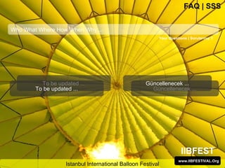 FAQ | SSS To be updated  ... Güncellenecek ... Who What Where How When   Why.... Istanbul International Balloon Festival II BFEST www.IIBFESTIVAL.Org To be updated  ... Güncellenecek   ... Your Questions   | Sorularınız ? 