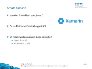 FAQs zur Technik 11 | 61
Ansatz Xamarin
Von den Entwicklern von „Mono“
Cross-Plattform-Entwicklung mit C#
C#-Code wird zu nativem Code kompiliert
 Java / Android
 Objective-C / iOS
Development | Distribution | Push Notifications | Google Analytics | Security | Ende
 