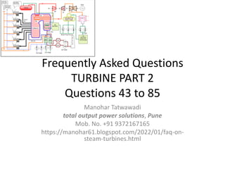 Frequently Asked Questions
TURBINE PART 2
Questions 43 to 85
Manohar Tatwawadi
total output power solutions, Pune
Mob. No. +91 9372167165
https://manohar61.blogspot.com/2022/01/faq-on-
steam-turbines.html
 