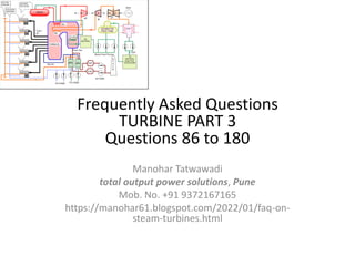 Frequently Asked Questions
TURBINE PART 3
Questions 86 to 180
Manohar Tatwawadi
total output power solutions, Pune
Mob. No. +91 9372167165
https://manohar61.blogspot.com/2022/01/faq-on-
steam-turbines.html
 