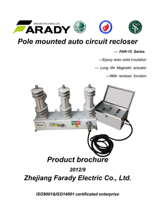 Pole mounted auto circuit recloser
--- FAR-15 Series
---Epoxy resin solid insulation
--- Long life Magnetic actuator
---With recloser function
Product brochure
2012/9
Zhejiang Farady Electric Co., Ltd.
ISO9001&ISO14001 certificated enterprise
 