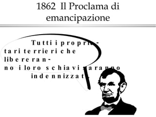 1862  Il Proclama di emancipazione   Tutti i proprie- tari terrieri che libereran- no i loro schiavi saranno   indennizzati. 