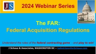 2024 Webinar Series
The FAR:
Federal Acquisition Regulations
Understand the rules of the federal contracting game - and play to win!
J Schaus & Associates, WASHINGTON DC – hello@JenniferSchaus.com
 