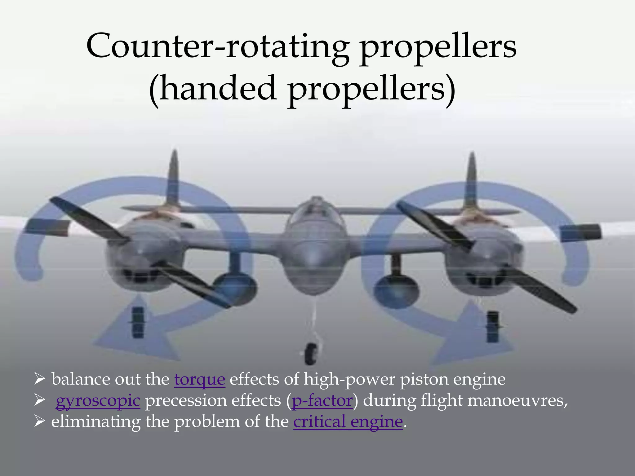 Counter-rotating propellers
(handed propellers)
 balance out the torque effects of high-power piston engine
 gyroscopic precession effects (p-factor) during flight manoeuvres,
 eliminating the problem of the critical engine.
 