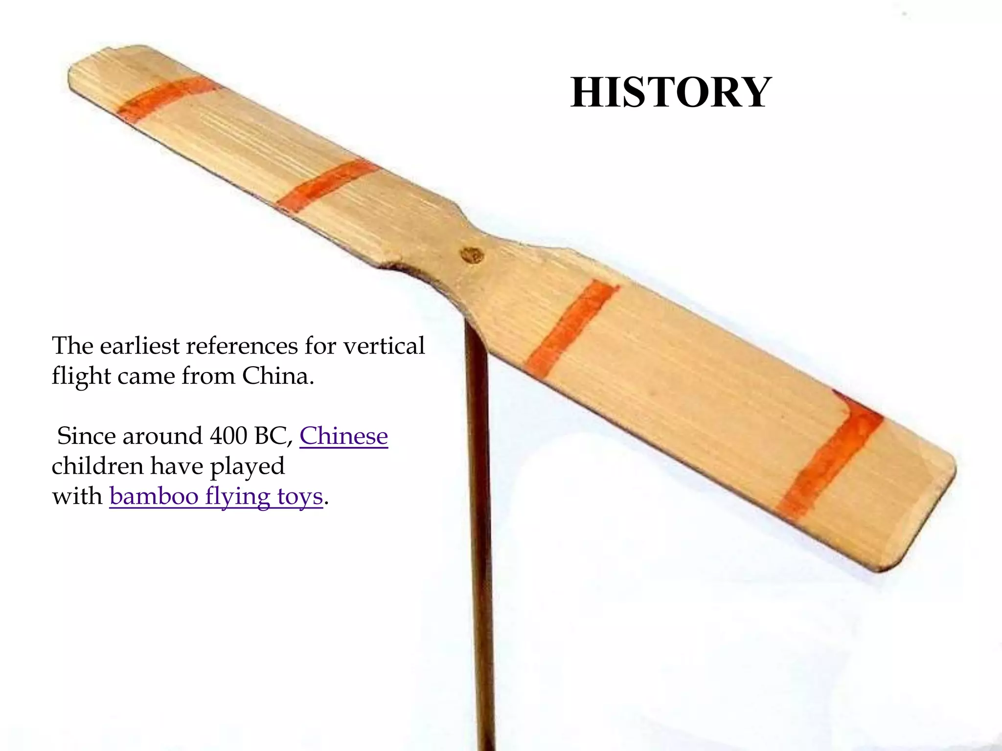 The earliest references for vertical
flight came from China.
Since around 400 BC, Chinese
children have played
with bamboo flying toys.
HISTORY
 