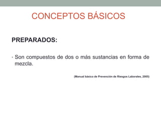 PREPARADOS:
•  Son compuestos de dos o más sustancias en forma de
mezcla.
(Manual básico de Prevención de Riesgos Laborales, 2005)
CONCEPTOS BÁSICOS
 