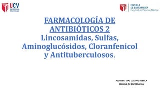 FARMACOLOGÍA DE
ANTIBIÓTICOS 2
Lincosamidas, Sulfas,
Aminoglucósidos, Cloranfenicol
y Antituberculosos.
ALUMNA: DIAZ LOZANO REBECA
ESCUELA DE ENFERMERIA
 