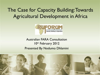 The Case for Capacity Building: Towards
  Agricultural Development in Africa



        Australian FARA Consultation
             10th February 2012
       Presented By Nodumo Dhlamini
 