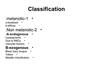 Classification
:melanotic-1 •
a-localized •
b-diffuse •

:Non melanotic-2 •
:A-endogenous

•

Lipopigments •
Due to RBCs •
Vascular lesions •

B-exogenous •
Black hairy tongue •
Tattoo •
Metallic intoxification •

 