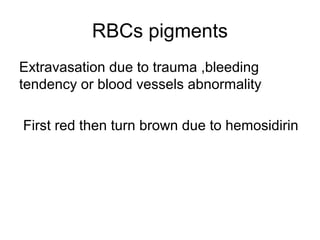 RBCs pigments
Extravasation due to trauma ,bleeding
tendency or blood vessels abnormality
First red then turn brown due to hemosidirin

 