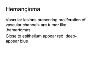 Hemangioma
Vascular lesions presenting proliferation of
vascular channels are tumor like
.hamartomas
Close to epithelium appear red ,deep appear blue

 