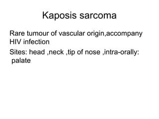 Kaposis sarcoma
Rare tumour of vascular origin,accompany
HIV infection
Sites: head ,neck ,tip of nose ,intra-orally:
palate

 