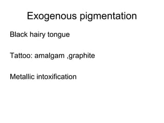 Exogenous pigmentation
Black hairy tongue
Tattoo: amalgam ,graphite
Metallic intoxification

 