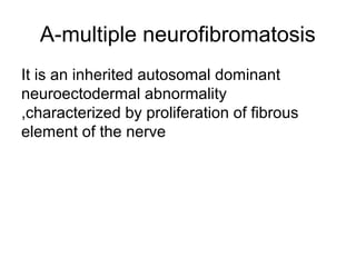 A-multiple neurofibromatosis
It is an inherited autosomal dominant
neuroectodermal abnormality
,characterized by proliferation of fibrous
element of the nerve

 