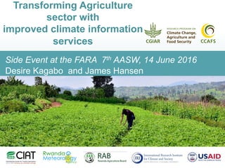 Side Event at the FARA 7th AASW, 14 June 2016
Desire Kagabo and James Hansen
Transforming Agriculture
sector with
improved climate information
services
 
