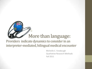 Michelle C. Farabough
Qualitative Research Methods
Fall 2011
More than language:
Providers indicatedynamicstoconsiderinan
interpreter-mediated,bilingualmedicalencounter
 