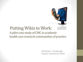 Michelle C. Farabough
Sooner Conference 2012
Putting Wikis to Work:
A pilotcasestudyofCMC inacademic
healthcareresearchcommunitiesofpractice
 