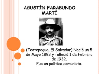 AGUSTÍN FARABUNDO
      MARTÍ




(Teotepeque, El Salvador) Nació un 5
de Mayo 1893 y falleció 1 de Febrero
             de 1932.
     Fue un político comunista.
 