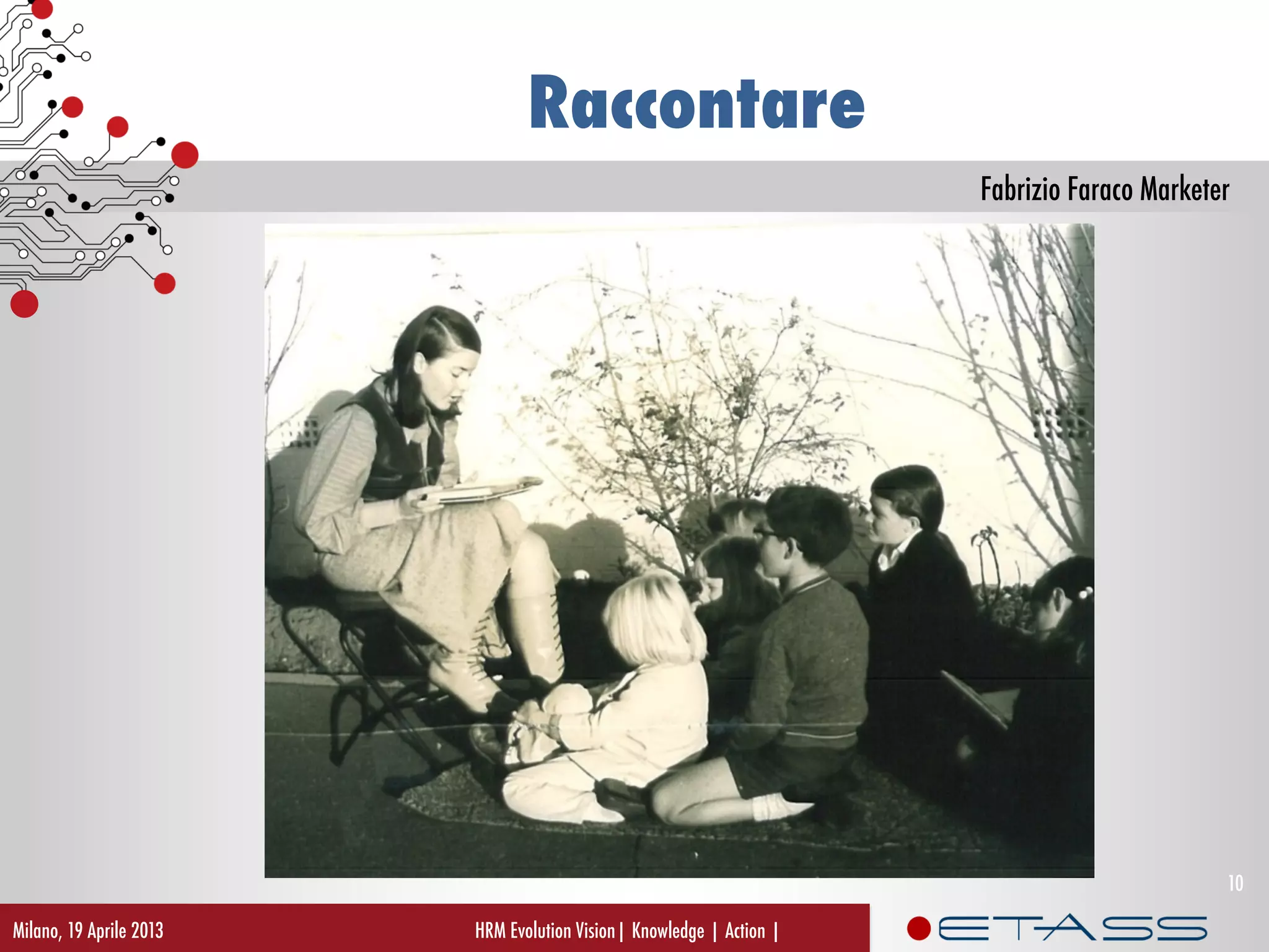 Fabrizio Faraco Marketer
Raccontare
Milano, 19 Aprile 2013 HRM Evolution Vision| Knowledge | Action |
10
 