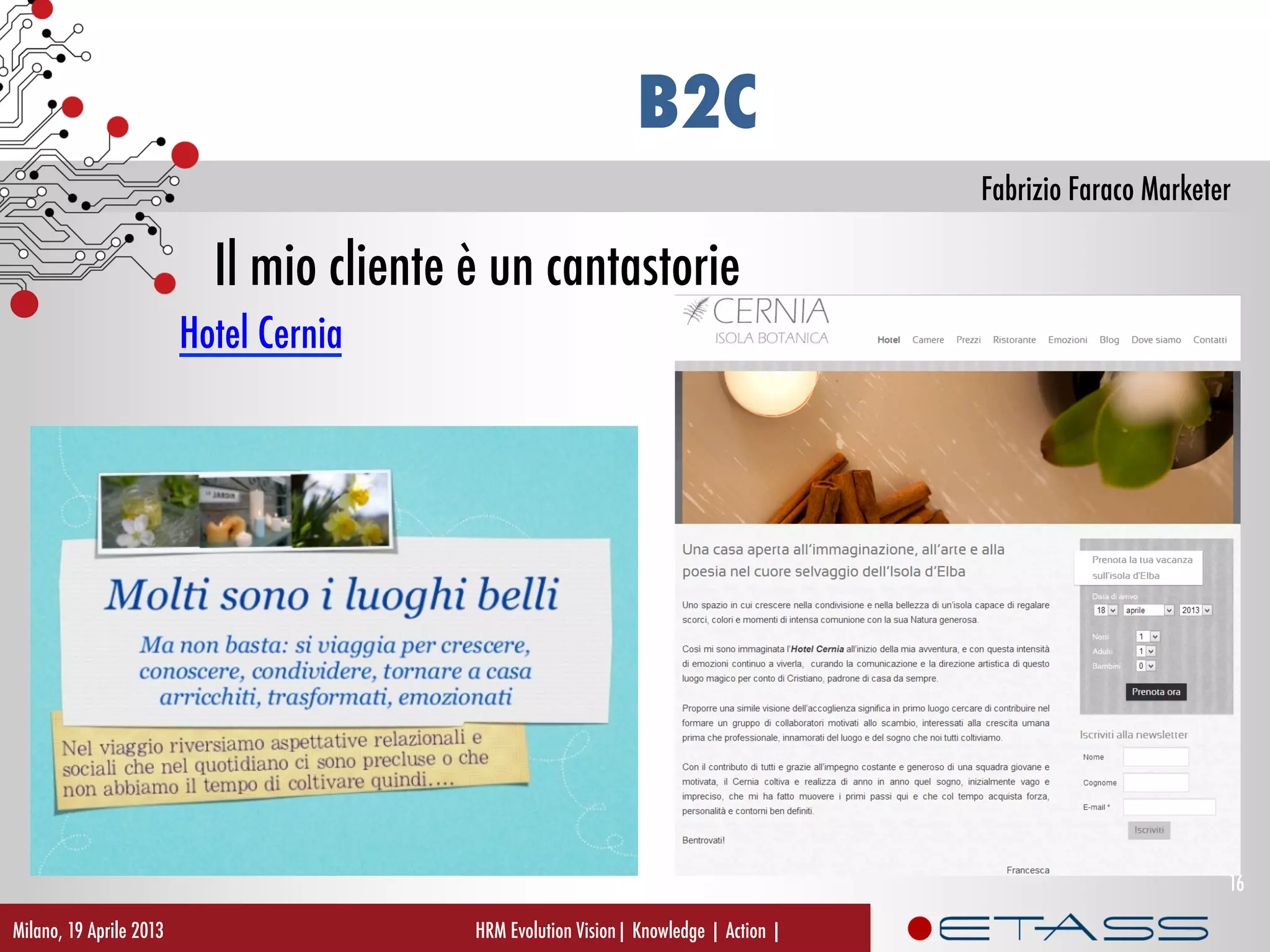 Fabrizio Faraco Marketer
B2C
Il mio cliente è un cantastorie
Hotel Cernia
HRM Evolution Vision| Knowledge | Action |Milano, 19 Aprile 2013
16
 