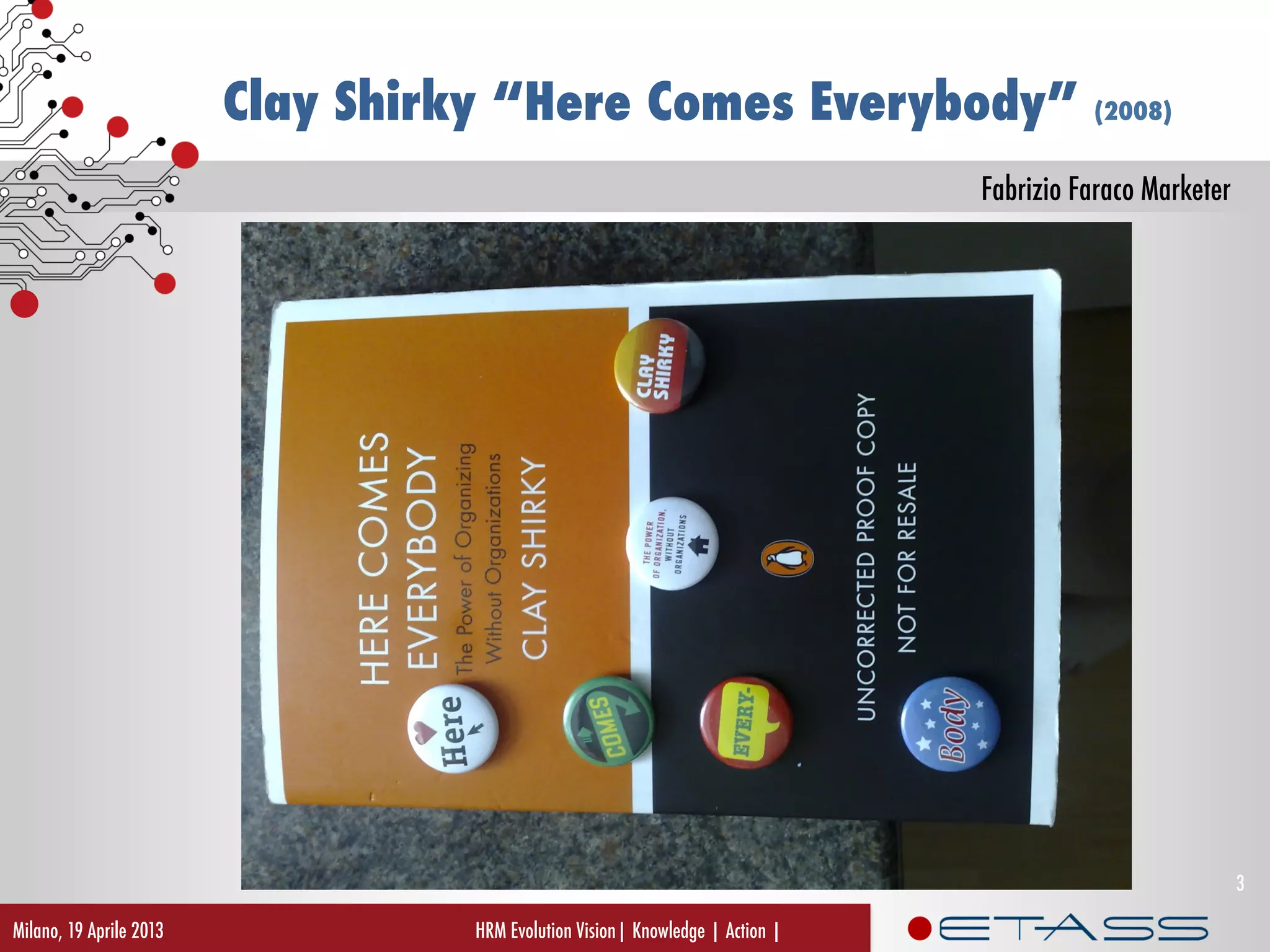 Fabrizio Faraco Marketer
Clay Shirky “Here Comes Everybody” (2008)
HRM Evolution Vision| Knowledge | Action |Milano, 19 Aprile 2013
3
 