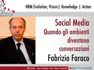 Fabrizio Faraco Marketer
HRM Evolution, Vision| Knowledge | Action
HRM Evolution Vision| Knowledge | Action Milano, 19 Aprile 2013
Social Media
Quando gli ambienti
diventano
conversazioni
Fabrizio Faraco	
  
 