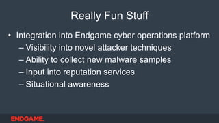 Really Fun Stuff
• Integration into Endgame cyber operations platform
– Visibility into novel attacker techniques
– Ability to collect new malware samples
– Input into reputation services
– Situational awareness
 
