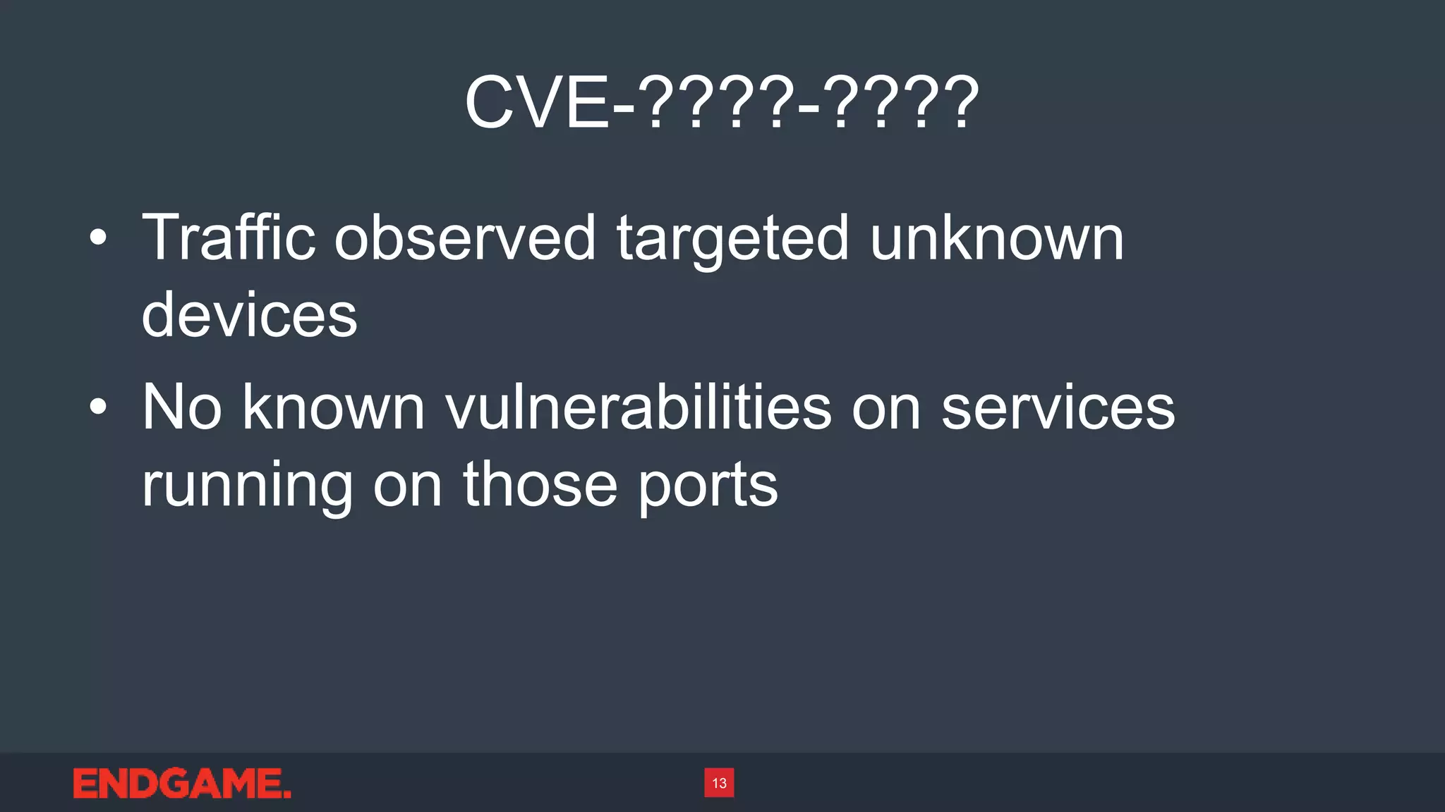 CVE-????-????
• Traffic observed targeted unknown
devices
• No known vulnerabilities on services
running on those ports
13
 
