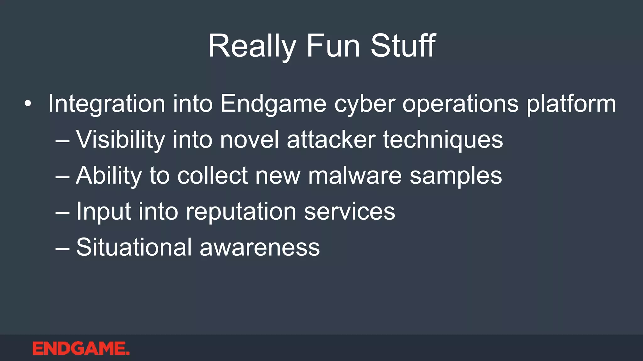 Really Fun Stuff
• Integration into Endgame cyber operations platform
– Visibility into novel attacker techniques
– Ability to collect new malware samples
– Input into reputation services
– Situational awareness
 