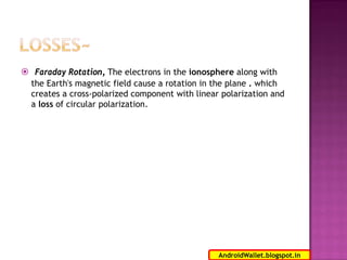  Faraday Rotation, The electrons in the ionosphere along with
the Earth's magnetic field cause a rotation in the plane . which
creates a cross-polarized component with linear polarization and
a loss of circular polarization.

14
AndroidWallet.blogspot.in

 