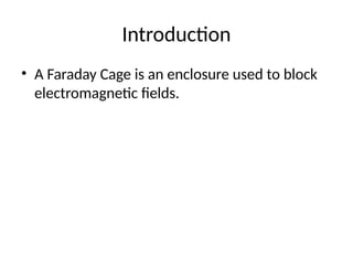 Introduction
• A Faraday Cage is an enclosure used to block
electromagnetic fields.
 