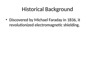 Historical Background
• Discovered by Michael Faraday in 1836, it
revolutionized electromagnetic shielding.
 