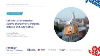 2pm / 23 July 2020
Prof Paul Shearing
UCL and Principal Investigator,
Faraday Institution’s LiSTAR project
Lithium-sulfur batteries:
a game changer for aerospace,
defense and automotive?
Faraday Battery Challenge webinar series
#FaradayBattery#Challenge 1
 
