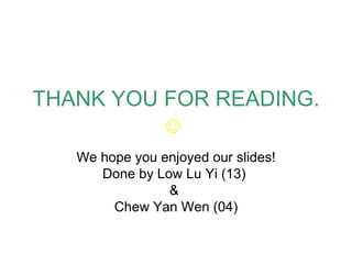 THANK YOU FOR READING.
          ☺
   We hope you enjoyed our slides!
      Done by Low Lu Yi (13)
                &
        Chew Yan Wen (04)
 
